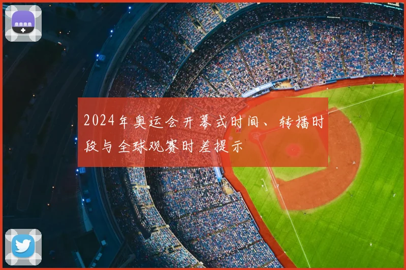2024年奥运会开幕式时间、转播时段与全球观赛时差提示